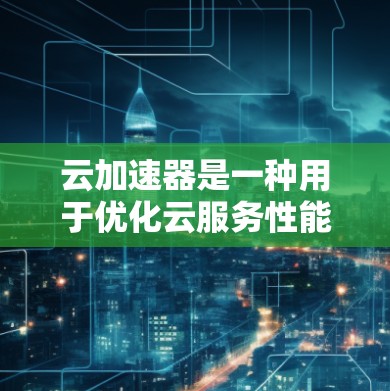 云加速器是一种用于优化云服务性能的技术，主要用于加速数据传输、处理或应用访问速度。常见的云加速器服务提供商包括