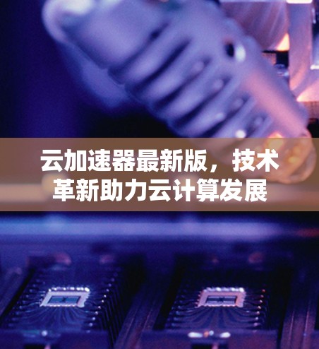 云加速器最新版，技术革新助力云计算发展