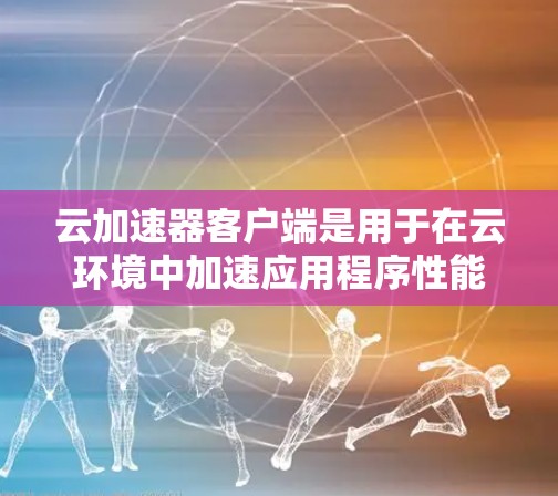 云加速器客户端是用于在云环境中加速应用程序性能的工具，帮助用户更高效地处理数据和应用程序。以下是几个主要的云加速器客户端及其功能