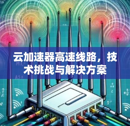 云加速器高速线路，技术挑战与解决方案