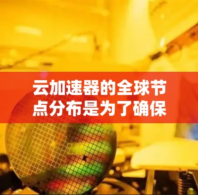 云加速器的全球节点分布是为了确保用户可以以最低延迟和最高可靠性访问云服务。以下是关于云加速器全球节点的详细信息