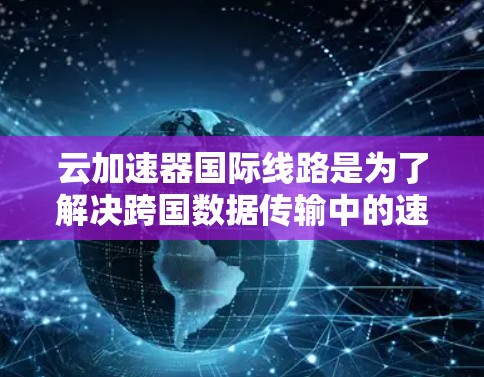 云加速器国际线路是为了解决跨国数据传输中的速度和延迟问题而设计的高科技解决方案。以下是对这一主题的详细解析