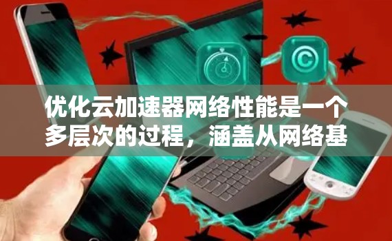 优化云加速器网络性能是一个多层次的过程，涵盖从网络基础设施到应用层面的多个方面。以下是一份分步骤的优化方案，帮助您全面提升云加速器的网络性能