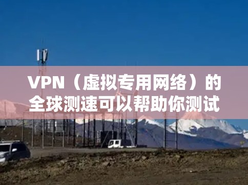 VPN（虚拟专用网络）的全球测速可以帮助你测试不同地区和服务器的网络速度，确保你选择的VPN服务提供商能够提供稳定且快速的连接。以下是一些方法和工具可以帮助你进行VPN全球测速