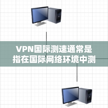 VPN国际测速通常是指在国际网络环境中测试VPN服务的速度和性能。以下是一些关于VPN国际测速的建议和方法