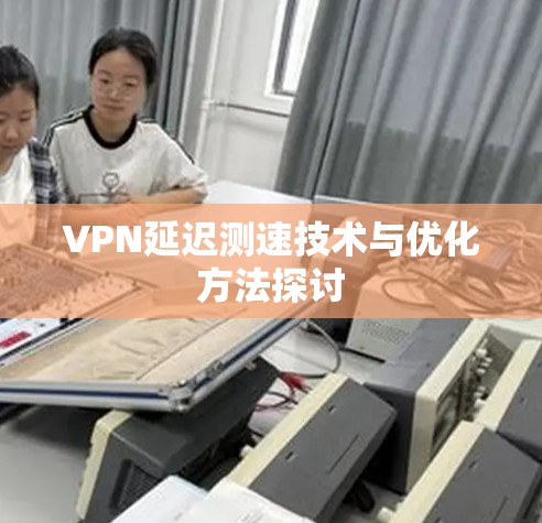 VPN延迟测速技术与优化方法探讨