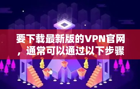 要下载最新版的VPN官网，通常可以通过以下步骤进行
