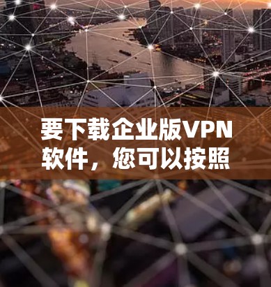 要下载企业版VPN软件，您可以按照以下步骤操作