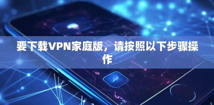 要下载VPN家庭版，请按照以下步骤操作