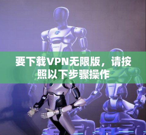 要下载VPN无限版，请按照以下步骤操作