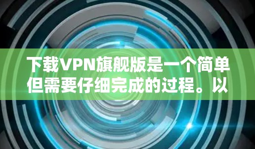 下载VPN旗舰版是一个简单但需要仔细完成的过程。以下是分步骤的指南