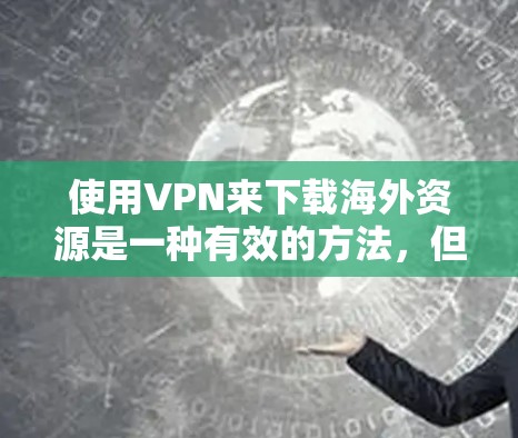 使用VPN来下载海外资源是一种有效的方法，但需要谨慎选择和使用。以下是对该过程的详细分析和建议