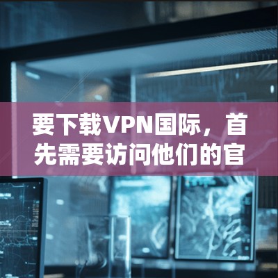 要下载VPN国际，首先需要访问他们的官方网站或通过应用商店查找对应的下载链接。以下是一些常见操作系统的下载方式