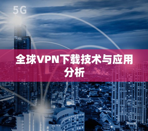 全球VPN下载技术与应用分析
