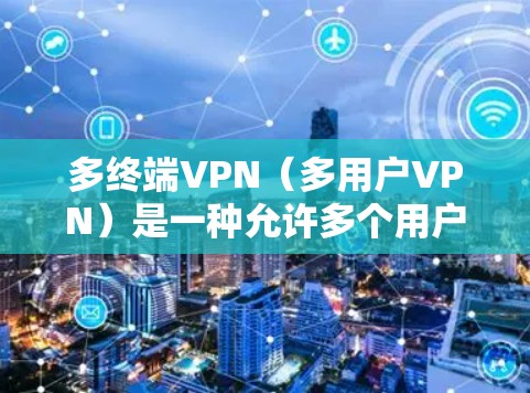 多终端VPN（多用户VPN）是一种允许多个用户同时连接到同一个VPN服务器的解决方案，支持在不同的设备（如电脑、手机、平板等）上同时建立安全连接。以下是对多终端VPN的详细分析和总结