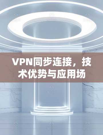 VPN同步连接，技术优势与应用场景分析