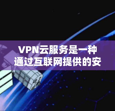 VPN云服务是一种通过互联网提供的安全网络连接服务，旨在为用户提供一个加密的通道，以确保数据传输的安全性和隐私性。以下是关于VPN云服务的一些详细信息