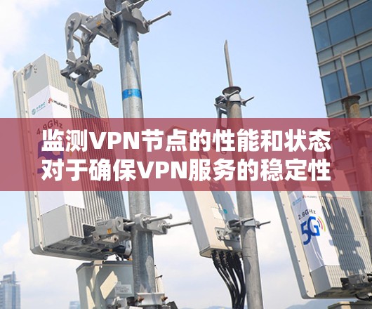 监测VPN节点的性能和状态对于确保VPN服务的稳定性和可靠性至关重要。以下是监测VPN节点的详细步骤和建议
