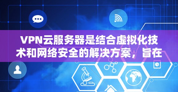 VPN云服务器是结合虚拟化技术和网络安全的解决方案，旨在为用户提供安全、灵活的网络访问方式。以下是关于VPN云服务器的详细介绍