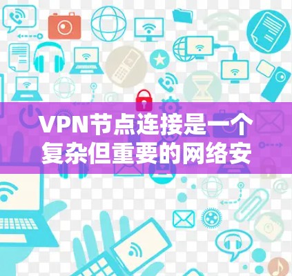 VPN节点连接是一个复杂但重要的网络安全概念，涉及多个方面的配置和理解。以下是对VPN节点连接的详细总结