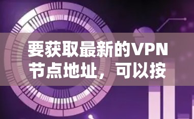 要获取最新的VPN节点地址，可以按照以下步骤操作