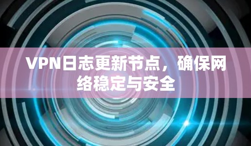 VPN日志更新节点，确保网络稳定与安全