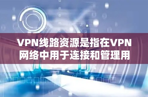 VPN线路资源是指在VPN网络中用于连接和管理用户的各种资源。以下是详细的分析