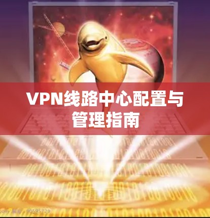 VPN线路中心配置与管理指南