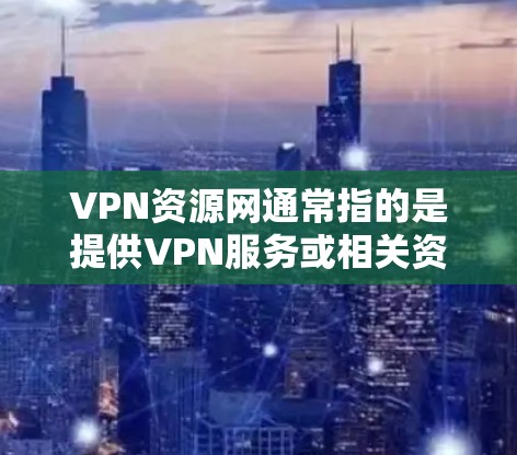 VPN资源网通常指的是提供VPN服务或相关资源的平台。VPN（虚拟专用网络）是一种网络技术，允许用户创建一个安全的通道，以保护隐私和匿名性。以下是一些关于VPN资源网的可能信息和建议
