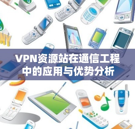 VPN资源站在通信工程中的应用与优势分析