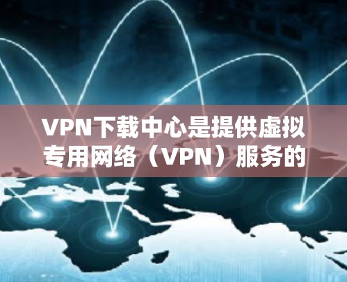 VPN下载中心是提供虚拟专用网络（VPN）服务的平台，用户可以在这里下载VPN客户端或找到适合自己需求的VPN服务。以下是一些常见的VPN下载中心和服务