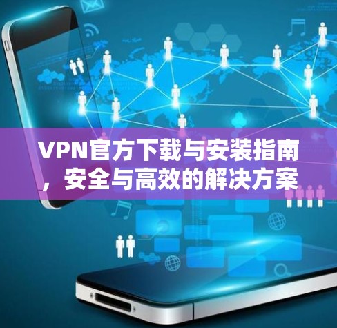 VPN官方下载与安装指南，安全与高效的解决方案