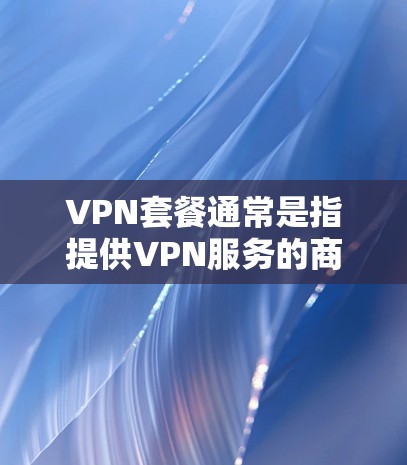 VPN套餐通常是指提供VPN服务的商家为其客户提供的定价和功能组合，旨在满足不同用户的需求。以下是一些关于VPN套餐的关键信息和常见特点