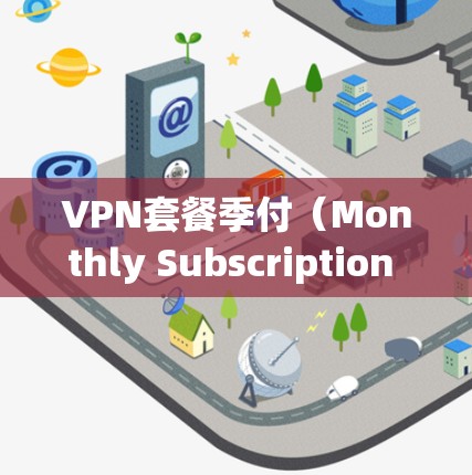 VPN套餐季付（Monthly Subscription VPN Packages）是指用户需要按月支付费用来使用VPN服务的套餐类型。以下是关于VPN套餐季付的详细分析