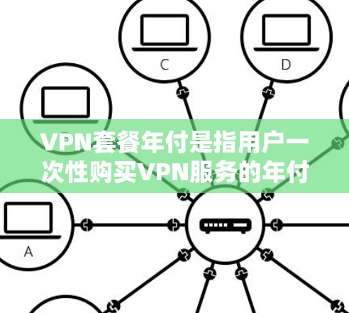 VPN套餐年付是指用户一次性购买VPN服务的年付套餐，这种模式通常比月付套餐更便宜，且可能包含更多优惠或附加服务。以下是一些知名的VPN服务提供商及其年付套餐的价格和特点
