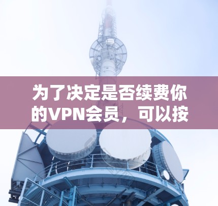 为了决定是否续费你的VPN会员，可以按照以下步骤进行综合分析