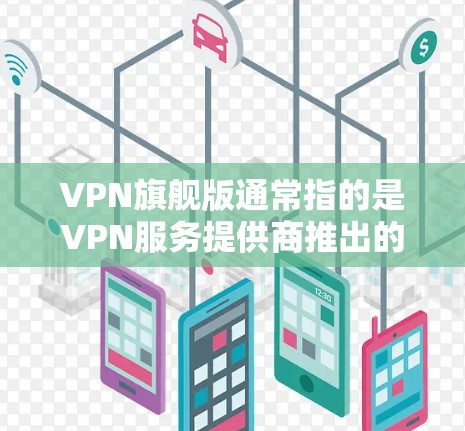 VPN旗舰版通常指的是VPN服务提供商推出的高端版本，通常包含更高的功能、性能和服务。以下是一些关于VPN旗舰版的常见信息和可能的问题解答