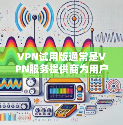 VPN试用版通常是VPN服务提供商为用户提供的免费或有限时期的服务，允许用户体验VPN的功能。以下是一些关于VPN试用版的详细信息