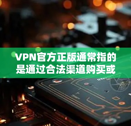 VPN官方正版通常指的是通过合法渠道购买或获取VPN服务的合法授权。以下是一些关键点，帮助你理解和获取VPN官方正版