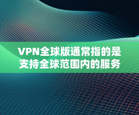 VPN全球版通常指的是支持全球范围内的服务器网络的VPN服务。这种服务允许用户在不同国家和地区切换IP地址，提供更高的网络灵活性和隐私保护。以下是一些关于VPN全球版的详细信息