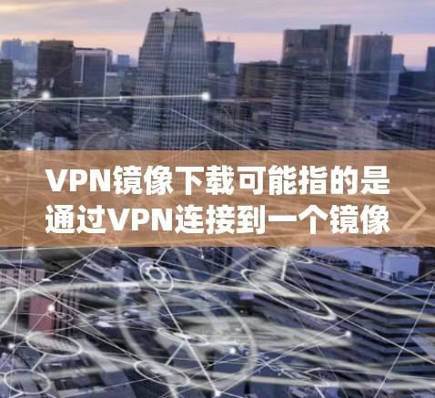 VPN镜像下载可能指的是通过VPN连接到一个镜像服务器，下载镜像文件（如操作系统的ISO镜像、软件包等）以下是关于如何通过VPN下载镜像的一些步骤和注意事项