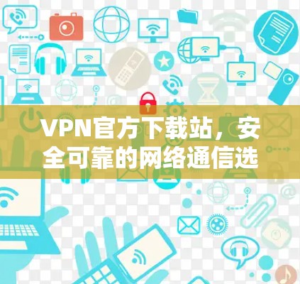 VPN官方下载站，安全可靠的网络通信选择