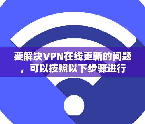 要解决VPN在线更新的问题，可以按照以下步骤进行