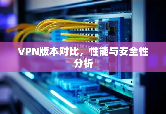 VPN版本对比，性能与安全性分析