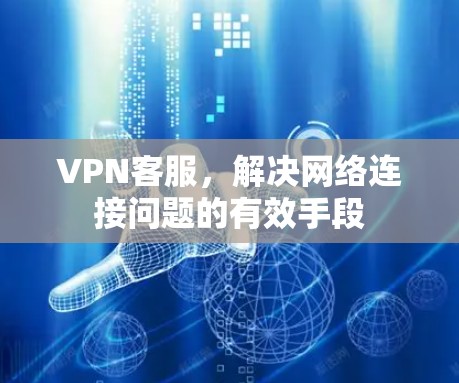 VPN客服，解决网络连接问题的有效手段