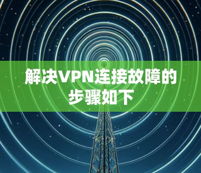 解决VPN连接故障的步骤如下