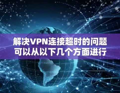 解决VPN连接超时的问题可以从以下几个方面进行排查和优化