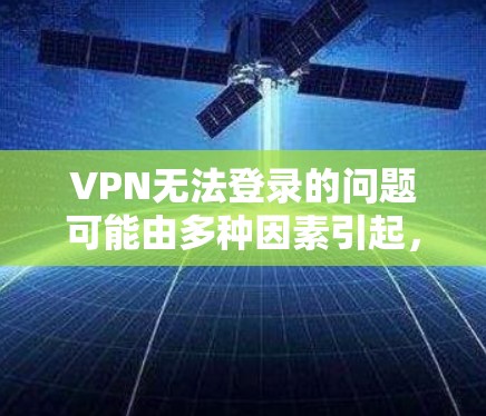 VPN无法登录的问题可能由多种因素引起，以下是一些常见问题及解决方法