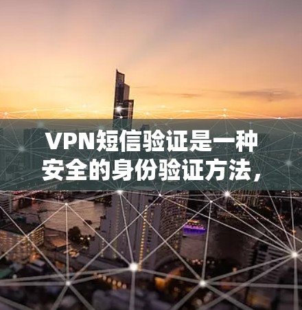 VPN短信验证是一种安全的身份验证方法，通常用于保护用户的账户安全，防止未经授权的访问。在使用VPN时，短信验证可以帮助用户确认他们的身份，从而提高账户的安全性