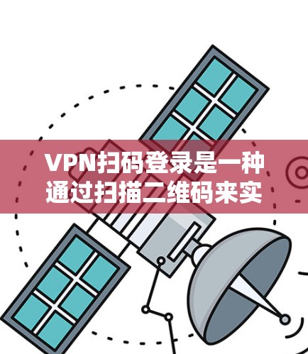 VPN扫码登录是一种通过扫描二维码来实现的安全认证方式，通常用于企业内部或特定网络资源的访问管理。以下是关于VPN扫码登录的一些关键点和步骤